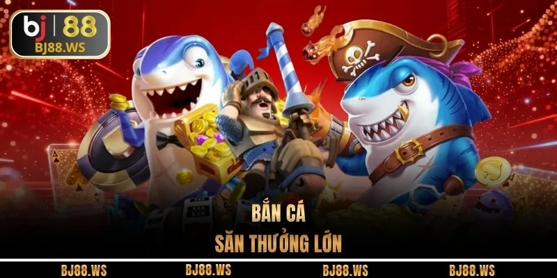 Bắn cá săn thưởng lớn